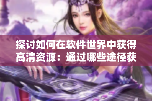 探讨如何在软件世界中获得高清资源：通过哪些途径获取优质的影视资源