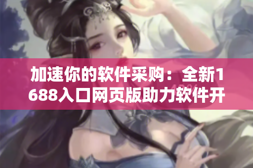 加速你的软件采购：全新1688入口网页版助力软件开发者