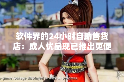 软件界的24小时自助售货店：成人优品现已推出更便捷的商品购买流程