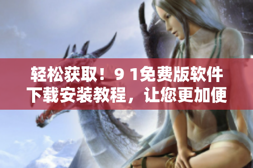 轻松获取！9 1免费版软件下载安装教程，让您更加便捷地获取软件资源