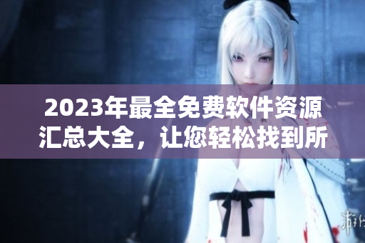 2023年最全免费软件资源汇总大全，让您轻松找到所需软件！