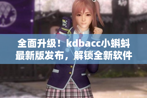 全面升级！kdbacc小蝌蚪最新版发布，解锁全新软件功能
