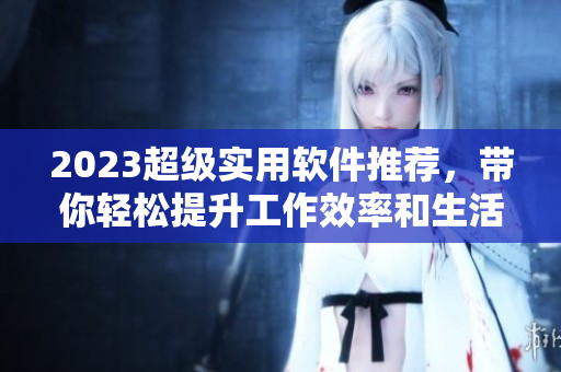 2023超级实用软件推荐，带你轻松提升工作效率和生活品质