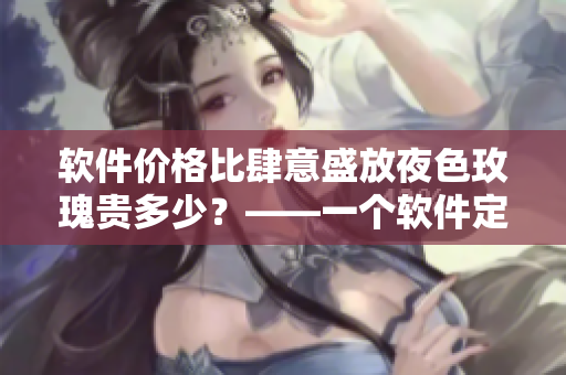 软件价格比肆意盛放夜色玫瑰贵多少？——一个软件定价的思考
