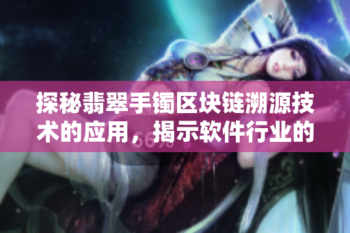 探秘翡翠手镯区块链溯源技术的应用，揭示软件行业的黑料清算功效