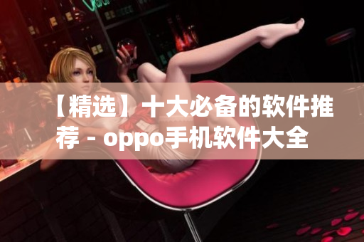 【精选】十大必备的软件推荐 - oppo手机软件大全