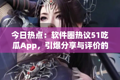 今日热点：软件圈热议51吃瓜App，引爆分享与评价的新格局！