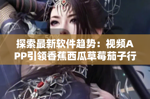 探索最新软件趋势：视频APP引领香蕉西瓜草莓茄子行业革新！