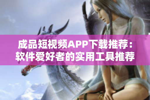 成品短视频APP下载推荐：软件爱好者的实用工具推荐