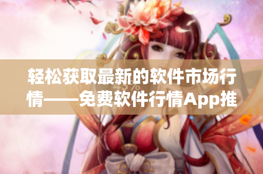 轻松获取最新的软件市场行情——免费软件行情App推荐