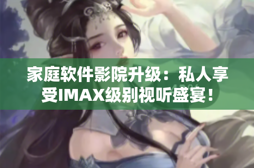 家庭软件影院升级：私人享受IMAX级别视听盛宴！