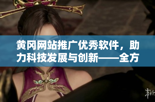 黄冈网站推广优秀软件，助力科技发展与创新——全方位软件介绍与评测