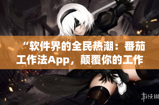 “软件界的全民热潮:番茄工作法App,颠覆你的工作方式!” “软件界的全民热潮:番茄工作法App,颠覆你的工作方式!”