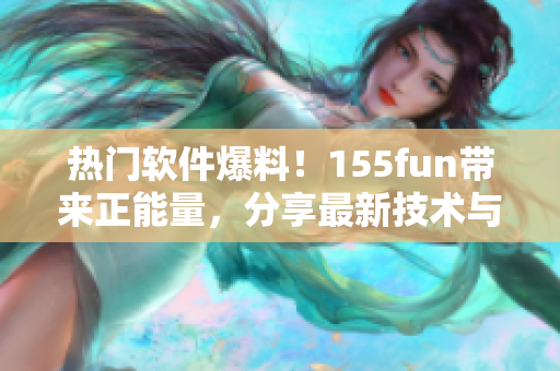 热门软件爆料！155fun带来正能量，分享最新技术与趋势！