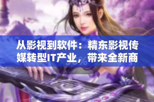 从影视到软件：精东影视传媒转型IT产业，带来全新商业模式