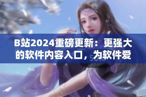 B站2024重磅更新：更强大的软件内容入口，为软件爱好者提供更丰富的资源