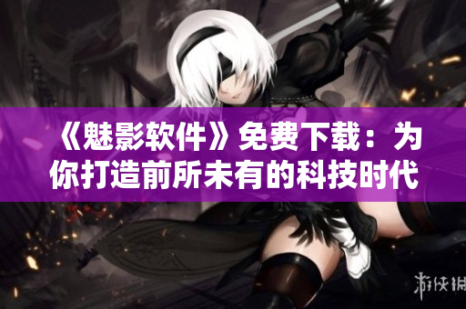 《魅影软件》免费下载：为你打造前所未有的科技时代体验！