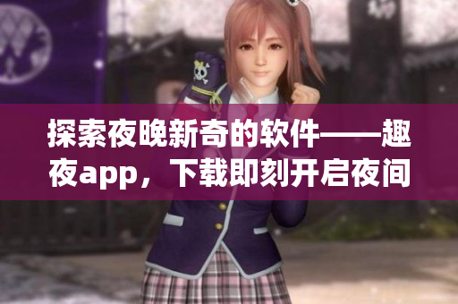 探索夜晚新奇的软件——趣夜app，下载即刻开启夜间冒险之旅！