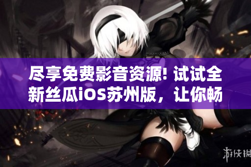 尽享免费影音资源! 试试全新丝瓜iOS苏州版，让你畅游软件世界！