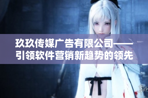 玖玖传媒广告有限公司——引领软件营销新趋势的领先品牌