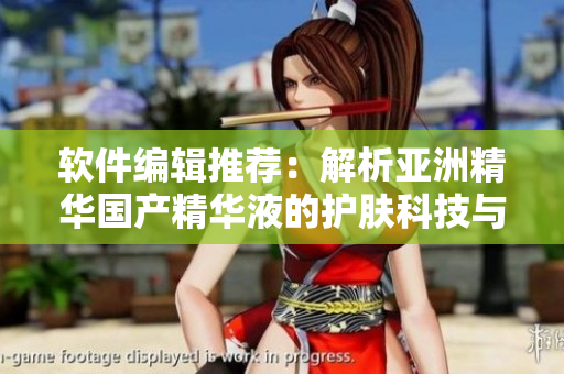 软件编辑推荐：解析亚洲精华国产精华液的护肤科技与技术实现