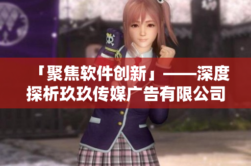 「聚焦软件创新」——深度探析玖玖传媒广告有限公司在软件领域的首屈一指