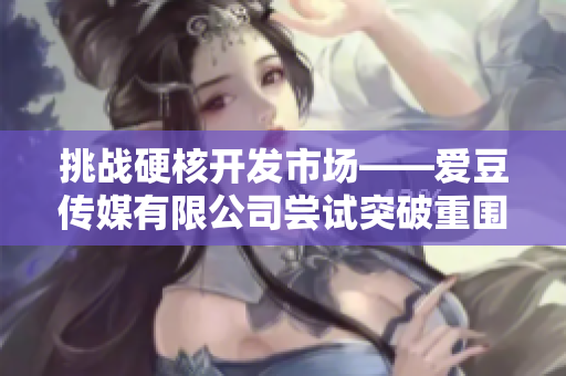 挑战硬核开发市场——爱豆传媒有限公司尝试突破重围