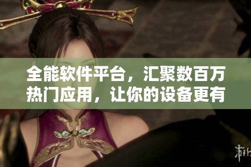 全能软件平台，汇聚数百万热门应用，让你的设备更有趣、更实用