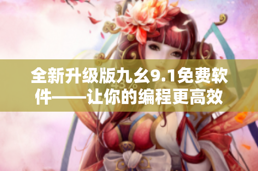 全新升级版九幺9.1免费软件——让你的编程更高效