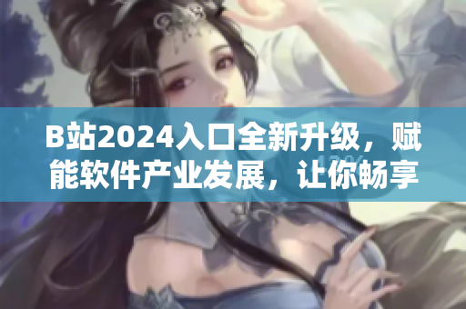 B站2024入口全新升级，赋能软件产业发展，让你畅享时代创新成果！