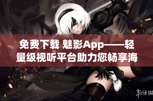 免费下载 魅影App——轻量级视听平台助力您畅享海量影视资源
