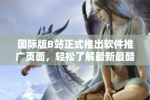 国际版B站正式推出软件推广页面，轻松了解最新最酷的软件科技
