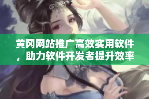 黄冈网站推广高效实用软件，助力软件开发者提升效率和生产力