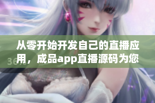 从零开始开发自己的直播应用，成品app直播源码为您保驾护航