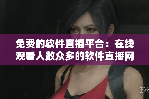 免费的软件直播平台：在线观看人数众多的软件直播网站