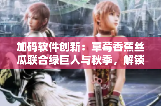加码软件创新：草莓香蕉丝瓜联合绿巨人与秋季，解锁全新开发方案