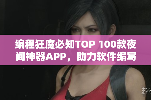 编程狂魔必知TOP 100款夜间神器APP，助力软件编写与修复