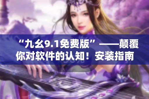 “九幺9.1免费版”——颠覆你对软件的认知！安装指南详解