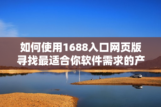 如何使用1688入口网页版寻找最适合你软件需求的产品
