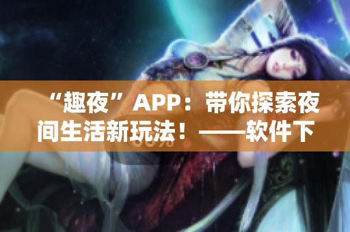 “趣夜”APP：带你探索夜间生活新玩法！——软件下载推荐