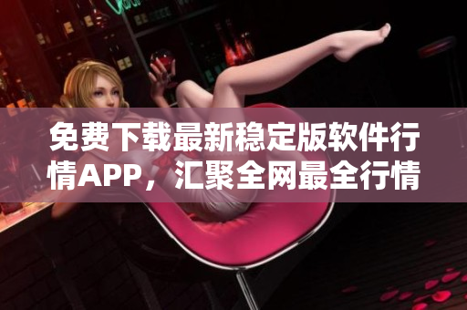 免费下载最新稳定版软件行情APP，汇聚全网最全行情资讯！