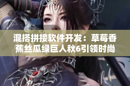 混搭拼接软件开发：草莓香蕉丝瓜绿巨人秋6引领时尚编程新潮流