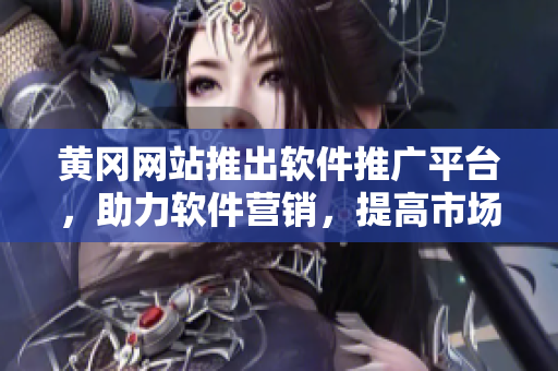 黄冈网站推出软件推广平台，助力软件营销，提高市场竞争力！