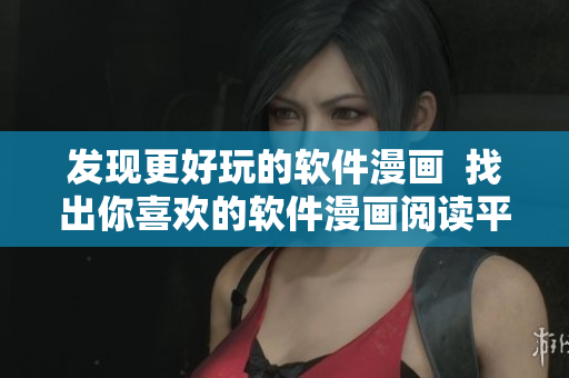 发现更好玩的软件漫画  找出你喜欢的软件漫画阅读平台