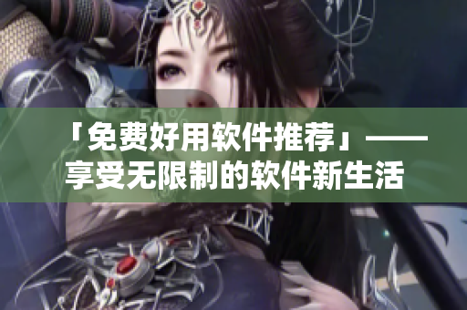 「免费好用软件推荐」——享受无限制的软件新生活
