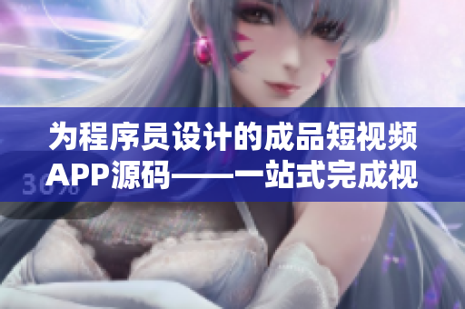 为程序员设计的成品短视频APP源码——一站式完成视频开发！