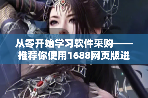 从零开始学习软件采购——推荐你使用1688网页版进行产品选购！