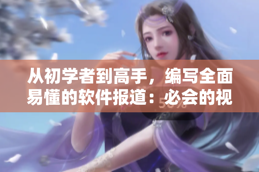 从初学者到高手，编写全面易懂的软件报道：必会的视频观看技巧和方法