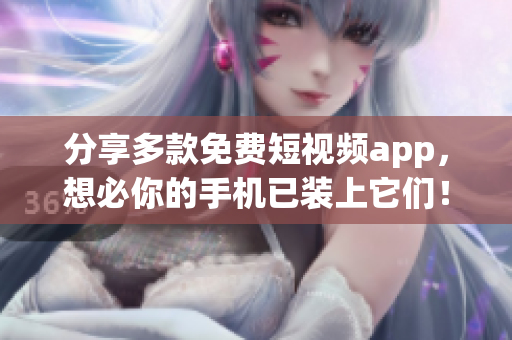 分享多款免费短视频app，想必你的手机已装上它们！