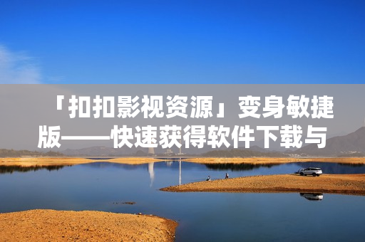 「扣扣影视资源」变身敏捷版——快速获得软件下载与使用指南！
